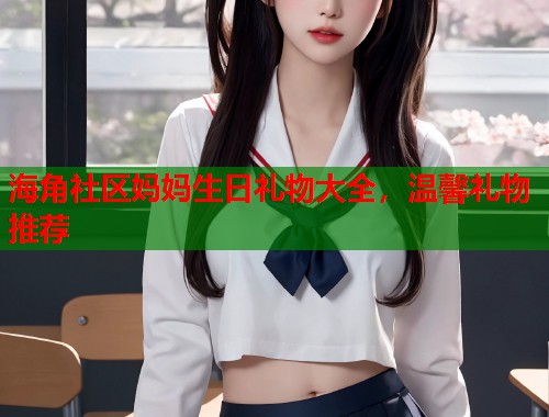 海角社区妈妈生日礼物大全，温馨礼物推荐  第1张