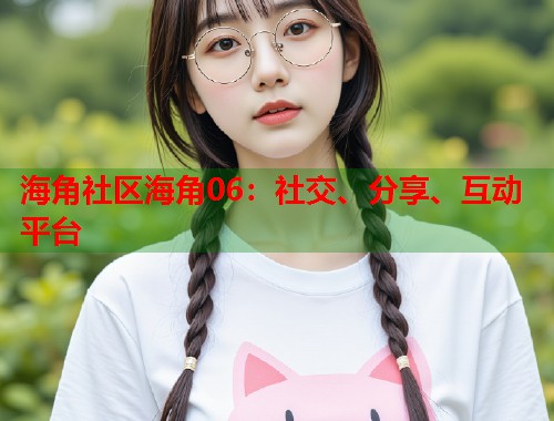 海角社区海角06：社交、分享、互动平台