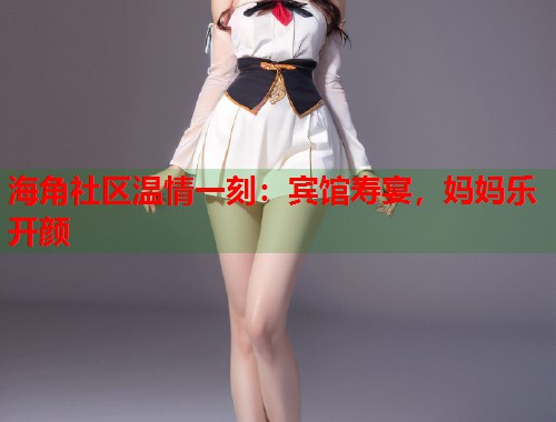 海角社区温情一刻：宾馆寿宴，妈妈乐开颜  第2张