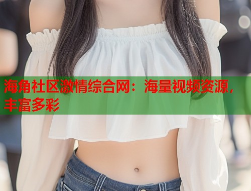 海角社区激情综合网：海量视频资源，丰富多彩  第1张