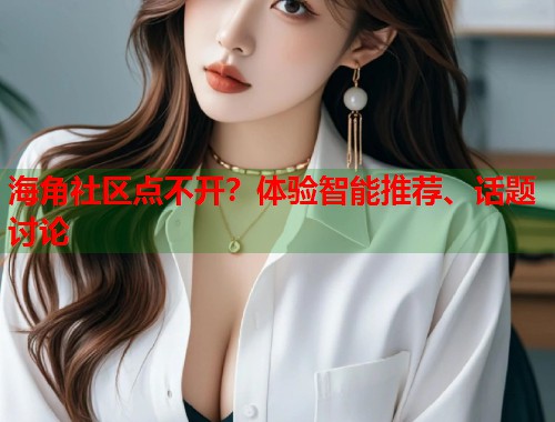 海角社区点不开？体验智能推荐、话题讨论