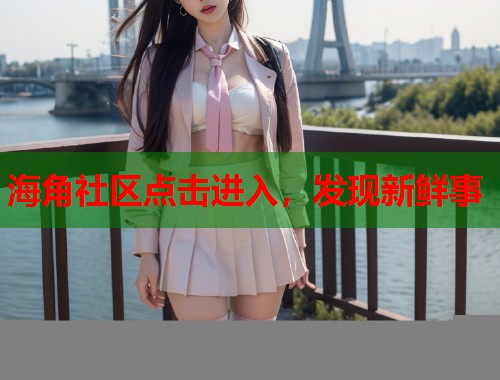 海角社区点击进入，发现新鲜事