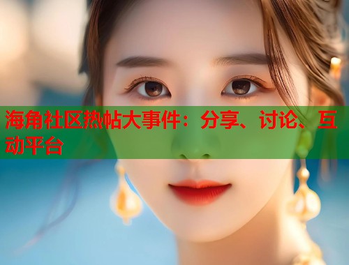 海角社区热帖大事件：分享、讨论、互动平台