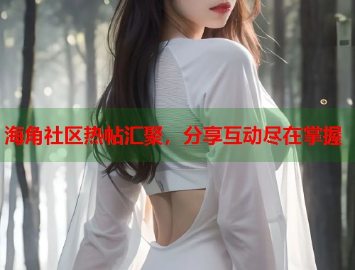 海角社区热帖汇聚，分享互动尽在掌握  第1张