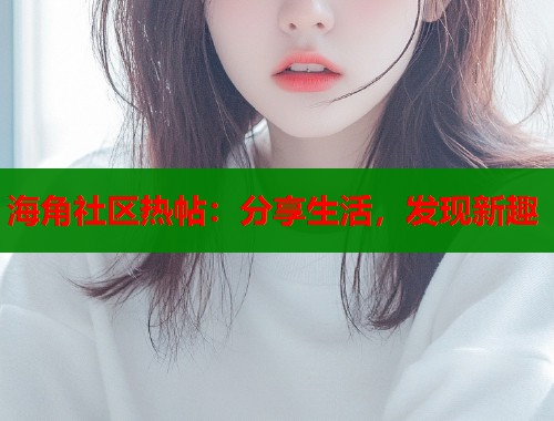 海角社区热帖：分享生活，发现新趣