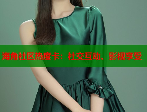 海角社区热度卡：社交互动、影视享受