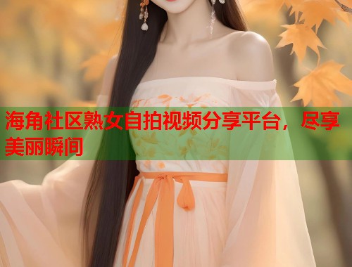海角社区熟女自拍视频分享平台，尽享美丽瞬间  第1张