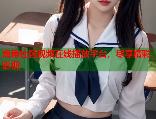 海角社区视频在线播放平台，尽享精彩影视