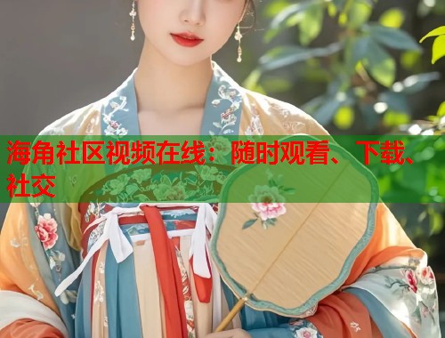 海角社区视频在线：随时观看、下载、社交