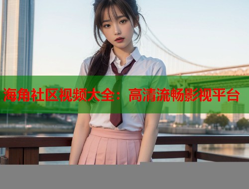 海角社区视频大全：高清流畅影视平台  第1张