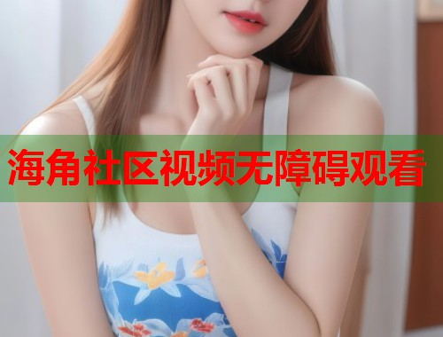 海角社区视频无障碍观看