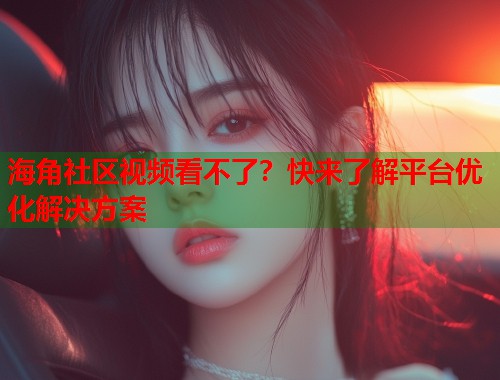 海角社区视频看不了？快来了解平台优化解决方案