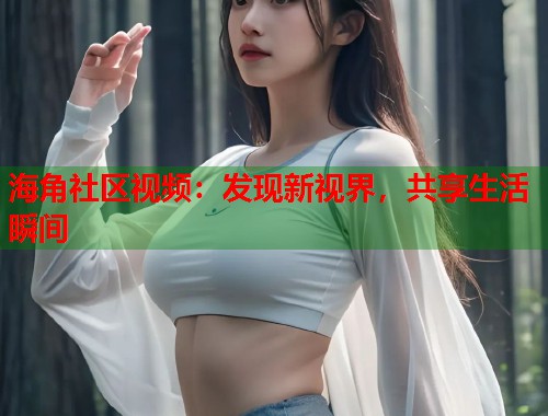 海角社区视频：发现新视界，共享生活瞬间  第1张