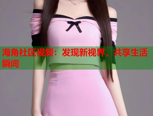 海角社区视频：发现新视界，共享生活瞬间  第2张