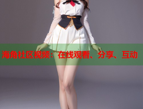 海角社区视频：在线观看、分享、互动