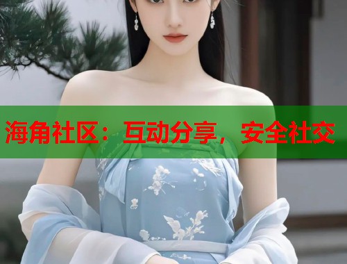 海角社区：互动分享，安全社交