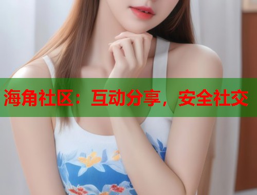 海角社区：互动分享，安全社交  第2张
