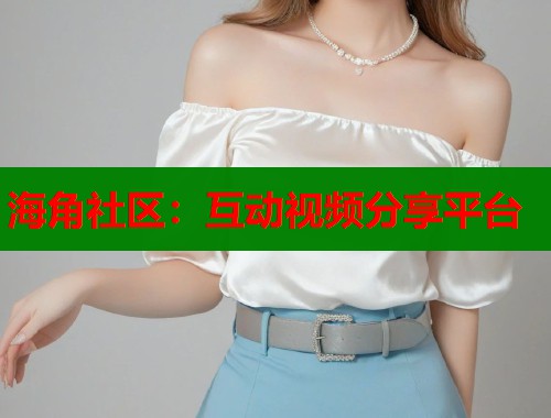 海角社区：互动视频分享平台