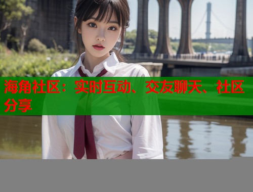 海角社区：实时互动、交友聊天、社区分享