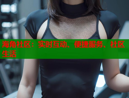 海角社区：实时互动、便捷服务、社区生活