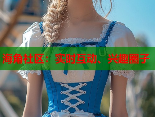 海角社区：实时互动、兴趣圈子