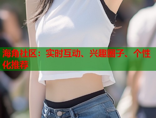 海角社区：实时互动、兴趣圈子、个性化推荐