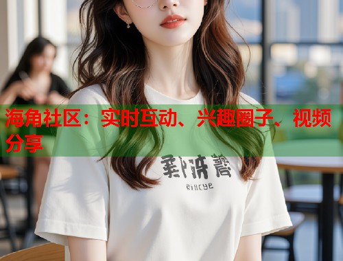 海角社区：实时互动、兴趣圈子、视频分享