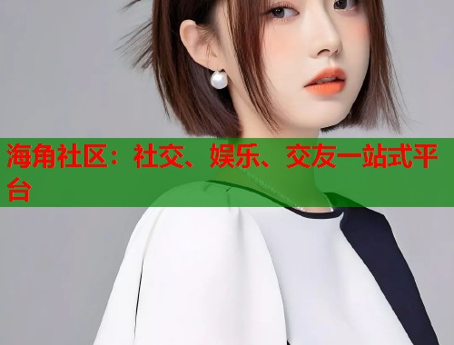 海角社区：社交、娱乐、交友一站式平台