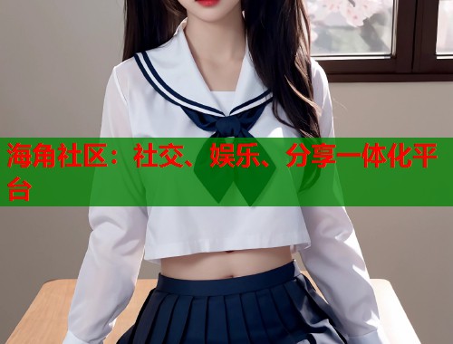 海角社区：社交、娱乐、分享一体化平台