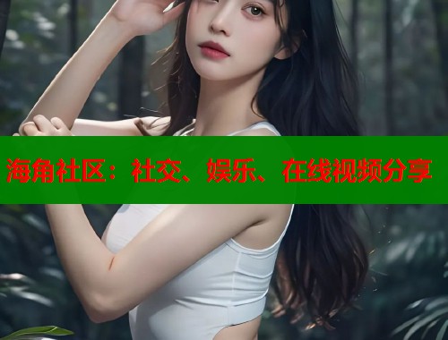 海角社区：社交、娱乐、在线视频分享