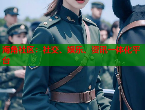 海角社区：社交、娱乐、资讯一体化平台