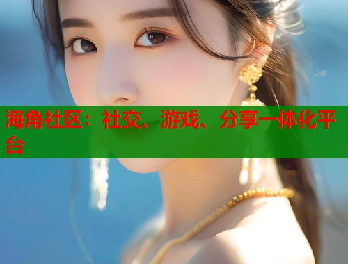海角社区：社交、游戏、分享一体化平台