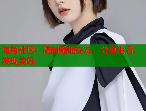 海角社区：随时随地交友、分享生活、发现美好