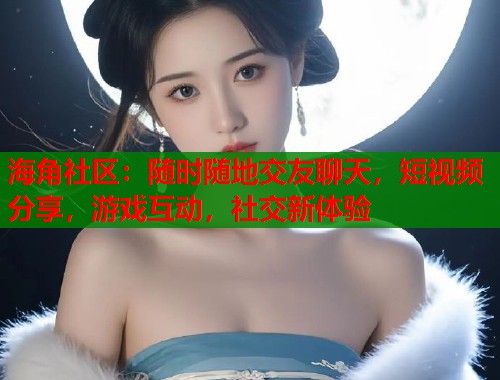 海角社区：随时随地交友聊天，短视频分享，游戏互动，社交新体验  第1张