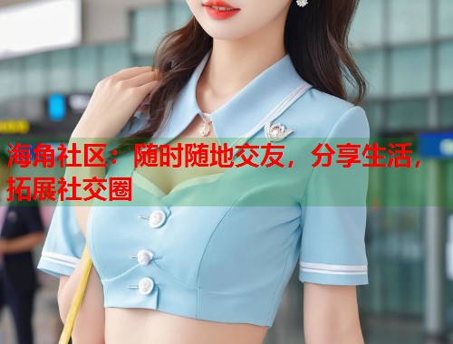 海角社区：随时随地交友，分享生活，拓展社交圈