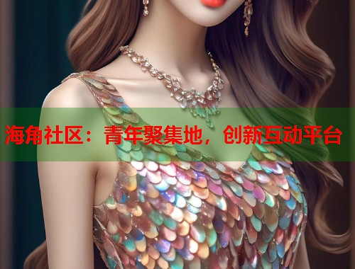 海角社区：青年聚集地，创新互动平台