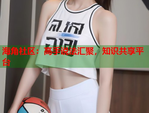 海角社区：高手说法汇聚，知识共享平台