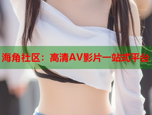海角社区：高清AV影片一站式平台