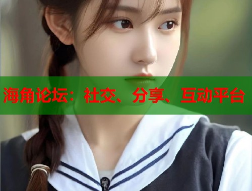 海角论坛：社交、分享、互动平台