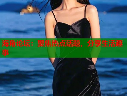 海角论坛：聚焦热点话题，分享生活趣事