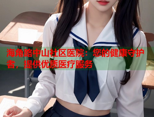 海角路中山社区医院：您的健康守护者，提供优质医疗服务