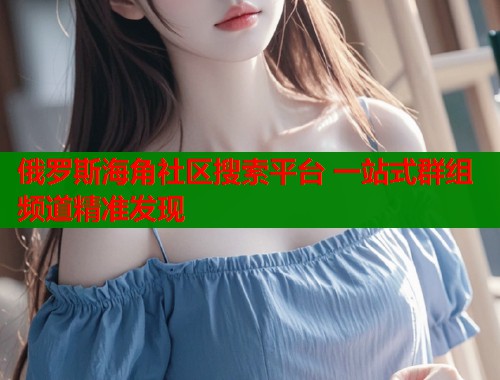 俄罗斯海角社区搜索平台 一站式群组频道精准发现