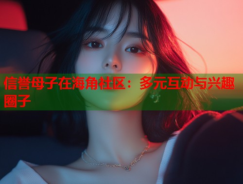 信誉母子在海角社区：多元互动与兴趣圈子  第1张