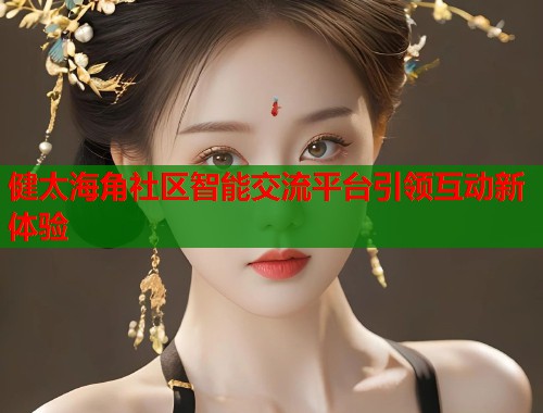 健太海角社区智能交流平台引领互动新体验