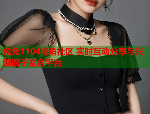 兔兔1104海角社区 实时互动分享与兴趣圈子聚合平台
