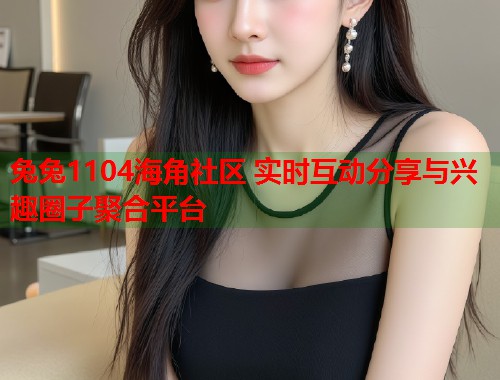 兔兔1104海角社区 实时互动分享与兴趣圈子聚合平台  第2张
