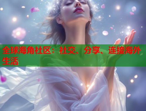 全球海角社区：社交、分享、连接海外生活