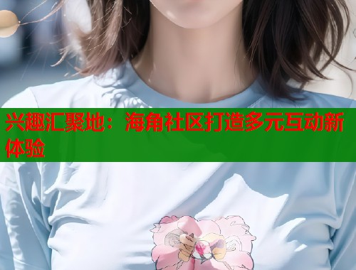 兴趣汇聚地：海角社区打造多元互动新体验
