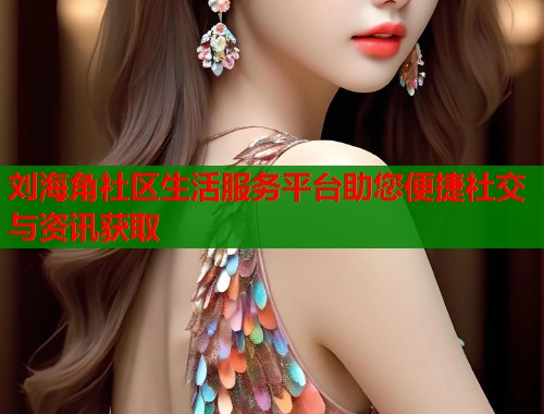 刘海角社区生活服务平台助您便捷社交与资讯获取