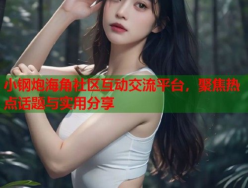 小钢炮海角社区互动交流平台，聚焦热点话题与实用分享